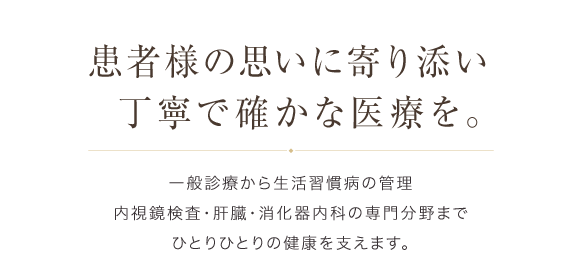 患者様の思いに寄り添い丁寧で確かな医療を。一般診療から生活習慣病の管理内視鏡検査・肝臓・消化器内科の専門分野までひとりひとりの健康を支えます。