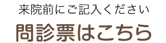 来院前にご記入ください 問診票はこちら